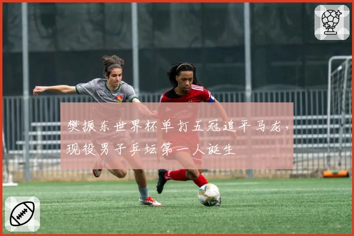樊振东世界杯单打五冠追平马龙，现役男子乒坛第一人诞生