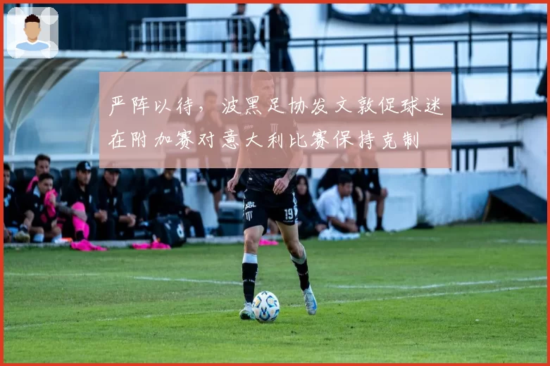 严阵以待,波黑足协发文敦促球迷在附加赛对意大利比赛保持克制