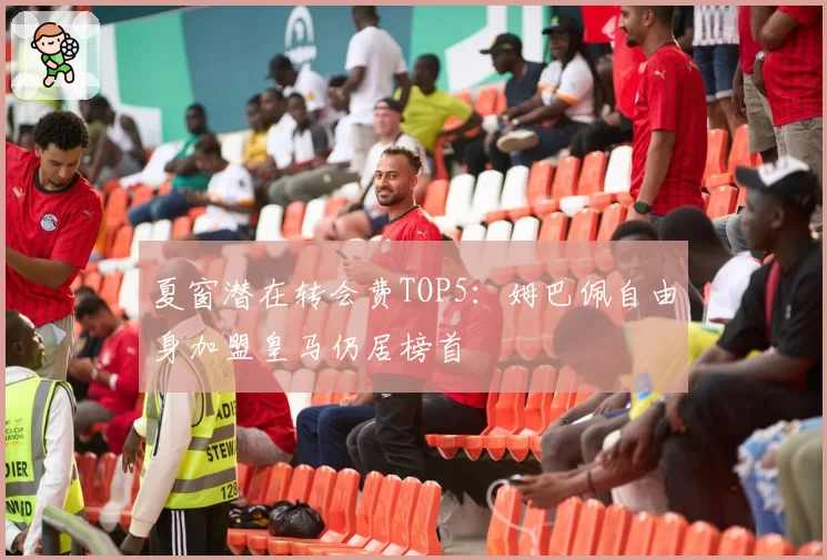 夏窗潜在转会费TOP5：姆巴佩自由身加盟皇马仍居榜首