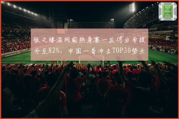 张之臻温网前热身赛一发得分率提升至82%，中国一哥冲击TOP30势头强劲