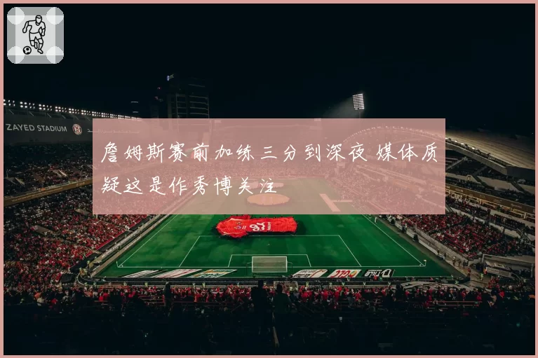 詹姆斯赛前加练三分到深夜 媒体质疑这是作秀博关注