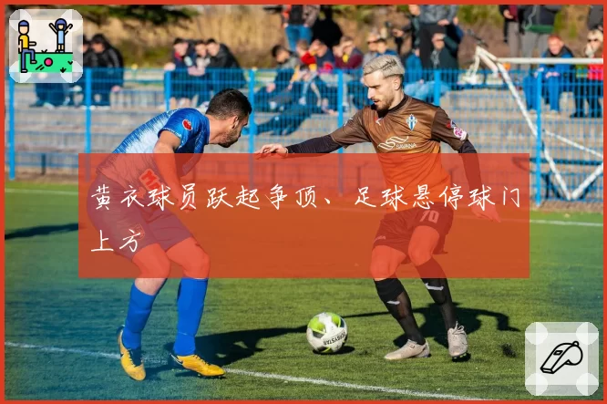 黄衣球员跃起争顶、足球悬停球门上方