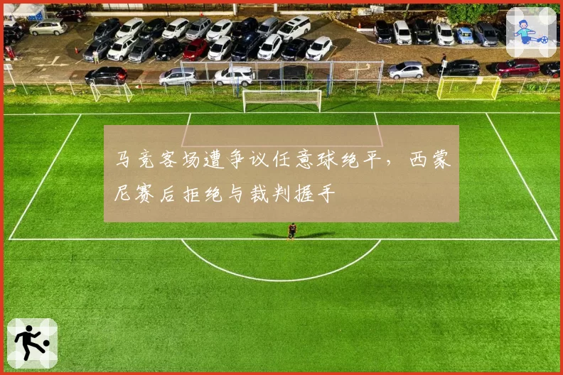 马竞客场遭争议任意球绝平,西蒙尼赛后拒绝与裁判握手